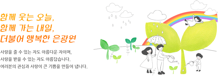 함께 웃는 오늘, 함께 가는 내일, 더불어 행복한 은광원 사랑을 줄 수 있는 자도 아름다운 자이며,사랑을 받을 수 있는 자도 아름답습니다.여러분의 관심과 사랑이 큰 기쁨을 만들어 냅니다.